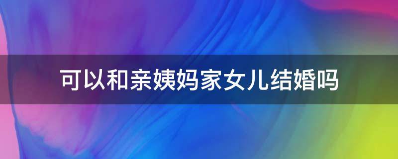 可以和亲姨妈家女儿结婚吗 可以和大姨家的女儿结婚吗