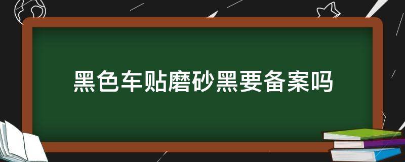 黑色车贴磨砂黑要备案吗（黑色车漆贴黑色磨砂膜需要备案吗）