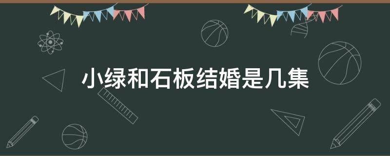 小绿和石板结婚是几集 小石和多鹤领结婚证在哪一集