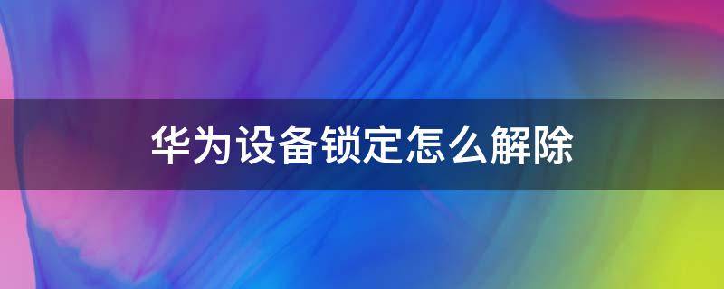 华为设备锁定怎么解除（华为设备锁定怎么解除不了）