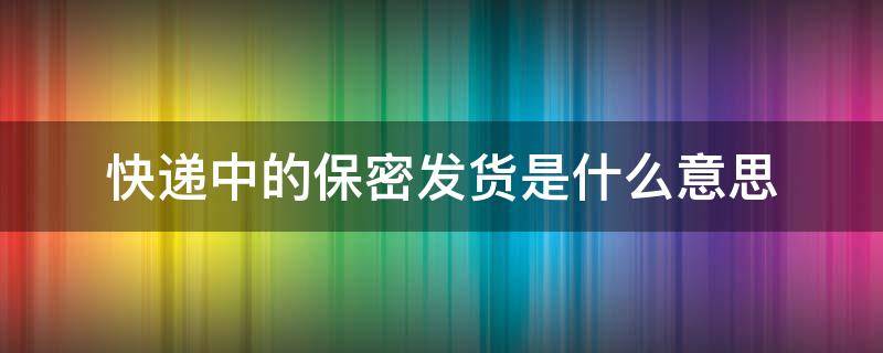 快递中的保密发货是什么意思 快递保密发货一般是什么东西