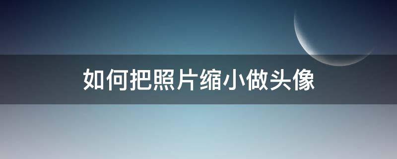 如何把照片缩小做头像 怎么把相片缩小做头像