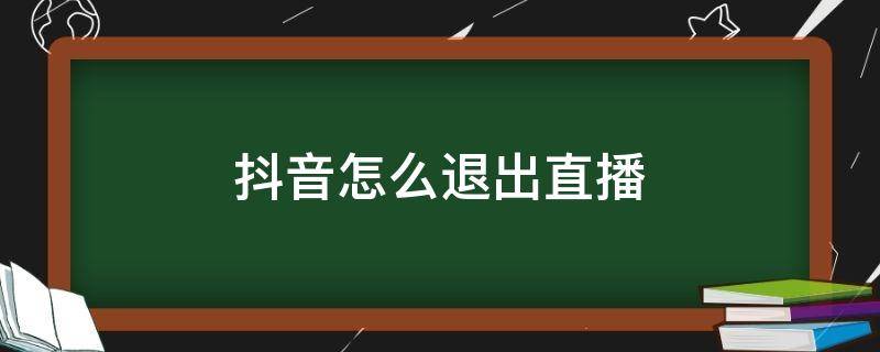 抖音怎么退出直播（抖音怎么退出直播还有声音）