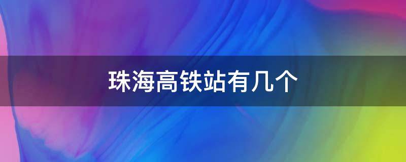 珠海高铁站有几个（珠海高铁站有几个,在哪里）