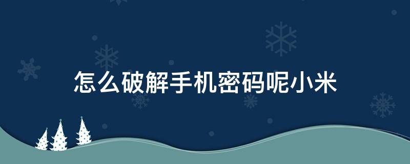 怎么破解手机密码呢小米 小米手机怎么破解手机密码呢