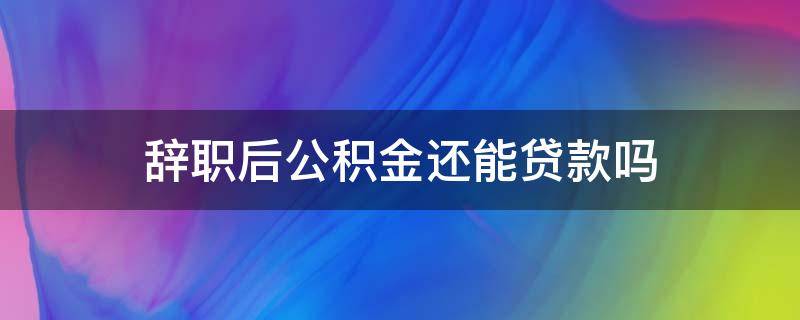 辞职后公积金还能贷款吗（辞职后还能用公积金贷款吗）