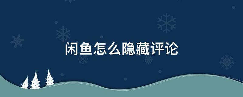 闲鱼怎么隐藏评论（闲鱼怎么隐藏评论里交易记录）