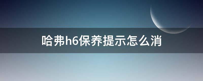 哈弗h6保养提示怎么消 哈弗h6保养提示怎么消除教学