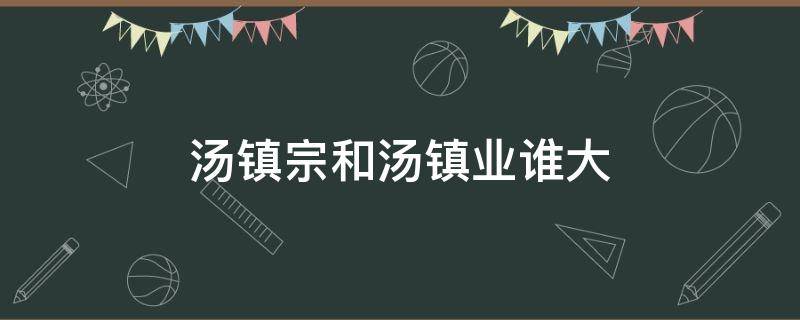 汤镇宗和汤镇业谁大（汤镇业和汤镇宗是什么关系）