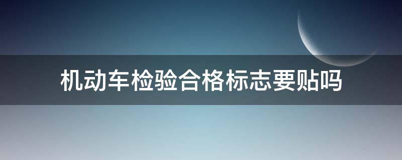 机动车检验合格标志要贴吗 广东省机动车检验合格标志要贴吗