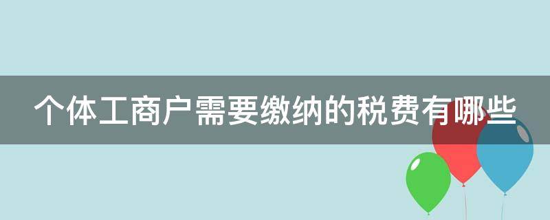 个体工商户需要缴纳的税费有哪些（个体工商户需要缴纳哪些税收）