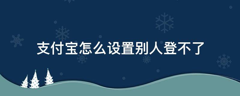 支付宝怎么设置别人登不了（支付宝怎么让别人登不上去）