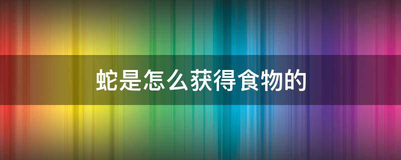 蛇是怎么获得食物的（蛇的食物是什么他们是怎么获得食物的）