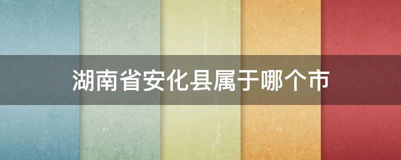 湖南省安化县属于哪个市 湖南的安化县属于哪个市