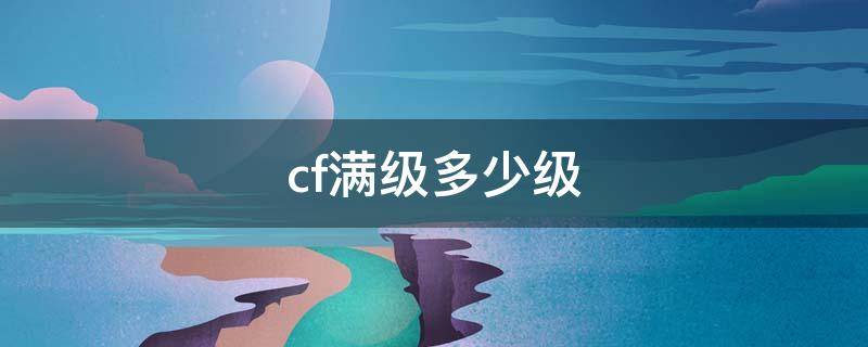 cf满级多少级（cf满级多少级2022）