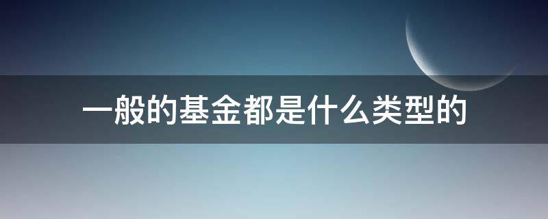 一般的基金都是什么类型的 基金都分什么类型的