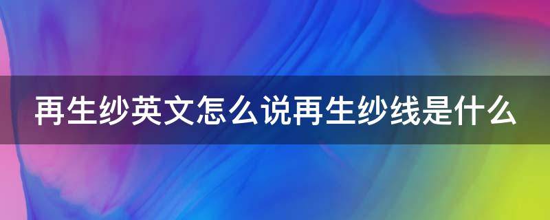 再生纱英文怎么说再生纱线是什么 再生纱线的分类