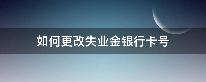 如何更改失业金银行卡号（失业保险金可以更改银行卡号吗）