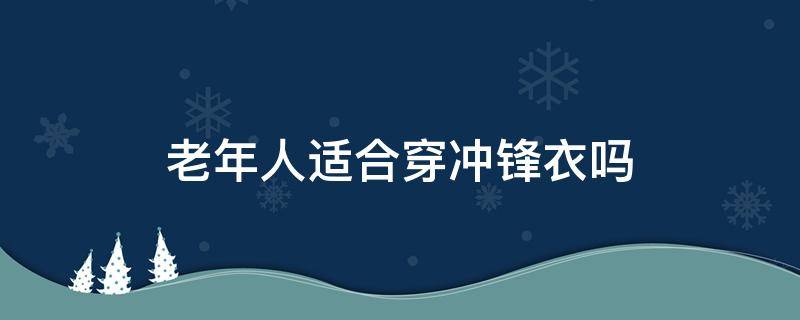 老年人适合穿冲锋衣吗 中老年人穿的冲锋衣