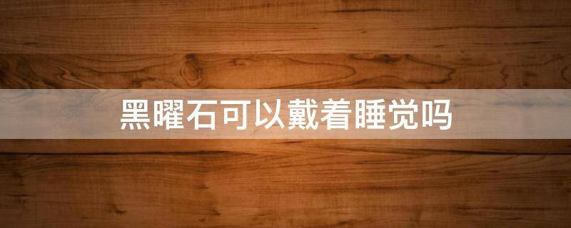 黑曜石可以戴着睡觉吗 黑曜石睡觉时可以戴吗