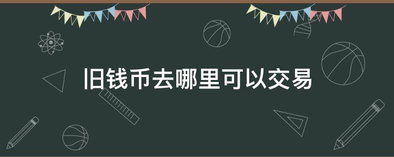 旧钱币去哪里可以交易 旧钱币去哪里可以交易哈尔滨