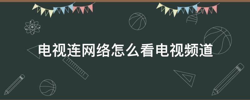 电视连网络怎么看电视频道（用网络电视怎么看电视频道）