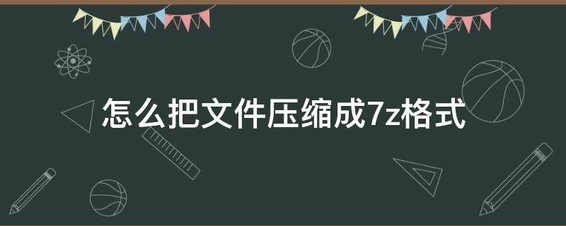 怎么把文件压缩成7z格式（7z文件电脑怎么压缩）