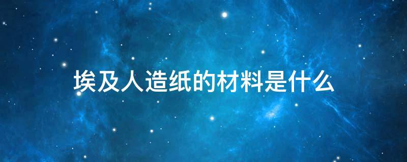 埃及人造纸的材料是什么 埃及的人造纸的材料是