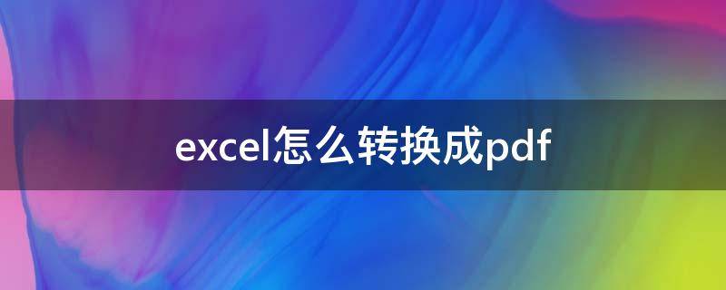 excel怎么转换成pdf（excel怎么转换成pdf格式文件）