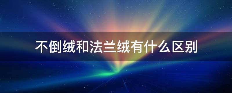 不倒绒和法兰绒有什么区别 法兰绒与北极绒的区别