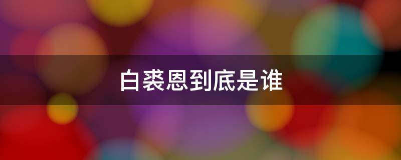 白裘恩到底是谁 白裘恩到底是什么人