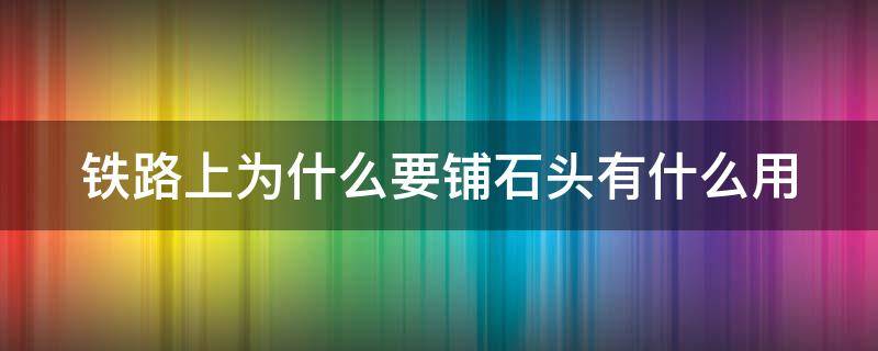 铁路上为什么要铺石头有什么用（铁路上为啥要铺石头）