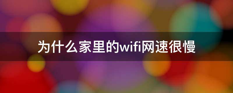 为什么家里的wifi网速很慢（为什么家里的wifi网速很慢怎么办）