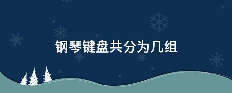 钢琴键盘共分为几组 整个钢琴键盘分为几组