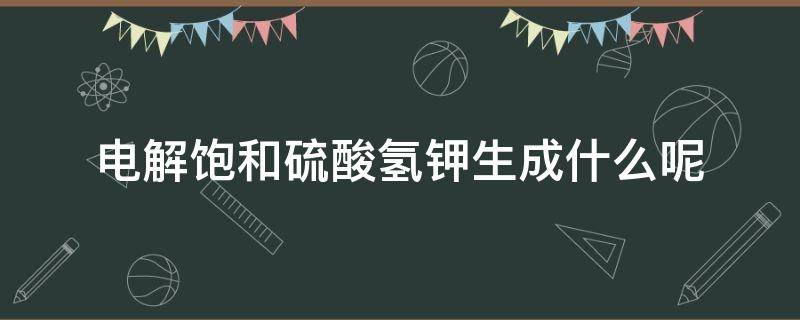 电解饱和硫酸氢钾生成什么呢（硫酸钾的电解）