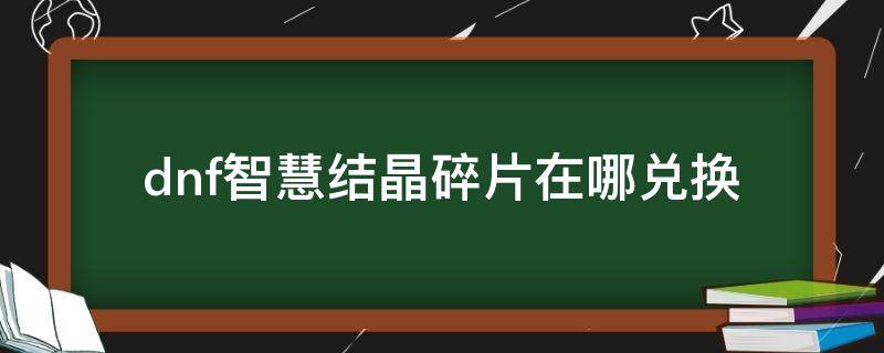 dnf智慧结晶碎片在哪兑换（dnf智慧的结晶碎片可以交易吗什么用）