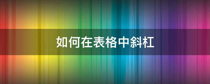 如何在表格中斜杠（如何在表格中斜杠打字）