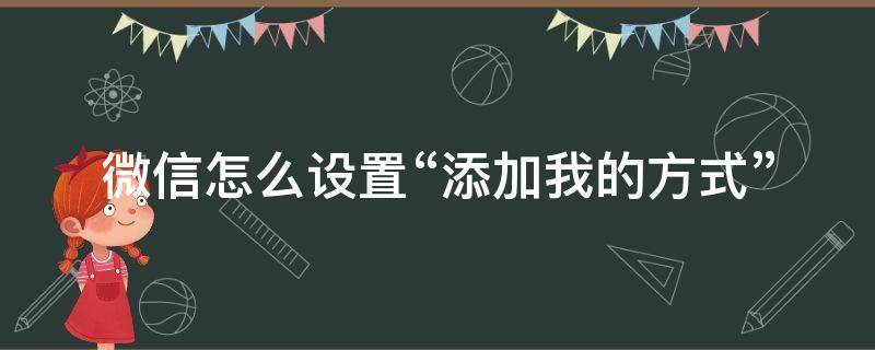 微信怎么设置“添加我的方式” 微信怎么设置添加我的方式不让别人添加