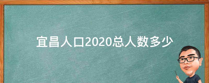 宜昌人口2020总人数多少（宜昌人口2020总人数口是多少）