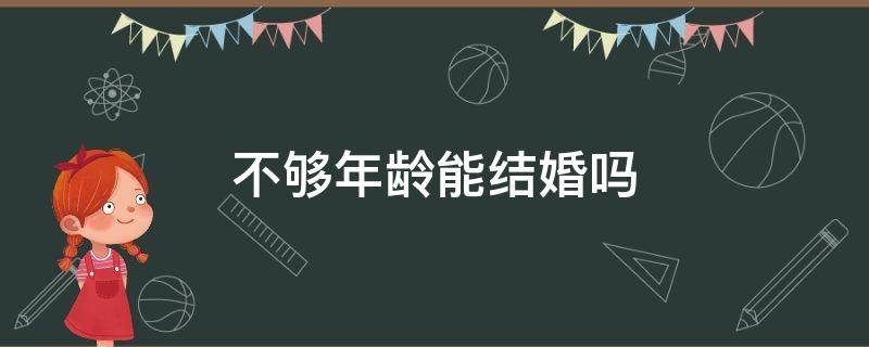 不够年龄能结婚吗 不满年龄结婚