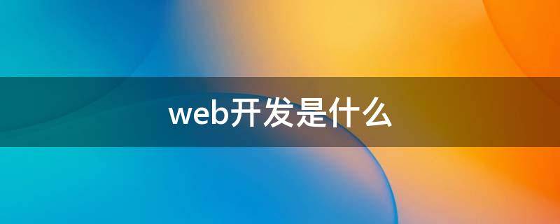 web开发是什么（web开发是什么意思?）