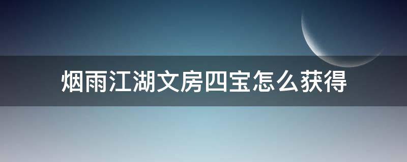 烟雨江湖文房四宝怎么获得（烟雨江湖文房四宝获取）