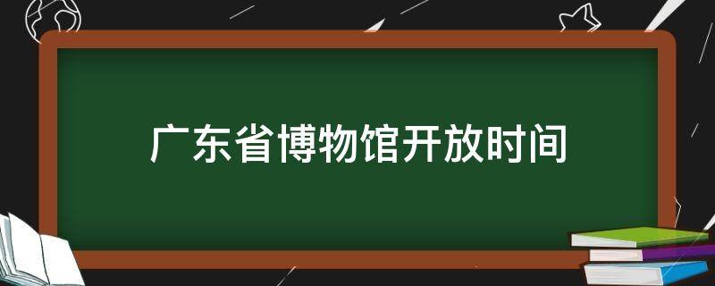 广东省博物馆开放时间（广东省博物馆开放时间及参观须知）