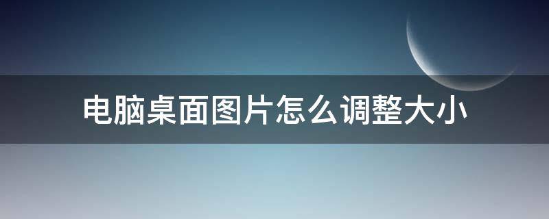 电脑桌面图片怎么调整大小（电脑桌面图片怎么调整大小打印）