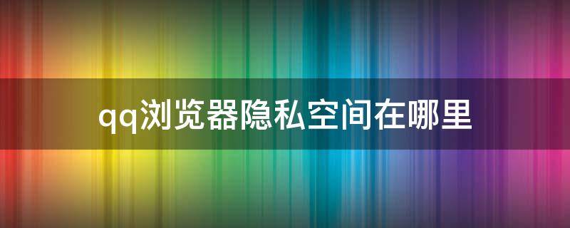 qq浏览器隐私空间在哪里（qq浏览器的隐私空间在哪里）