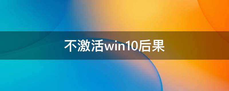 不激活win10后果 windows10不激活有影响吗