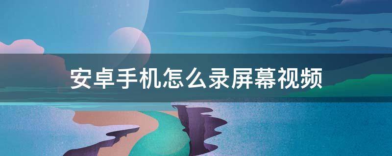 安卓手机怎么录屏幕视频（安卓手机怎么录屏幕视频软件）