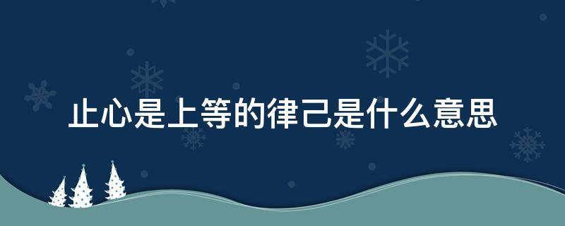 止心是上等的律己是什么意思 止心是上等的自律