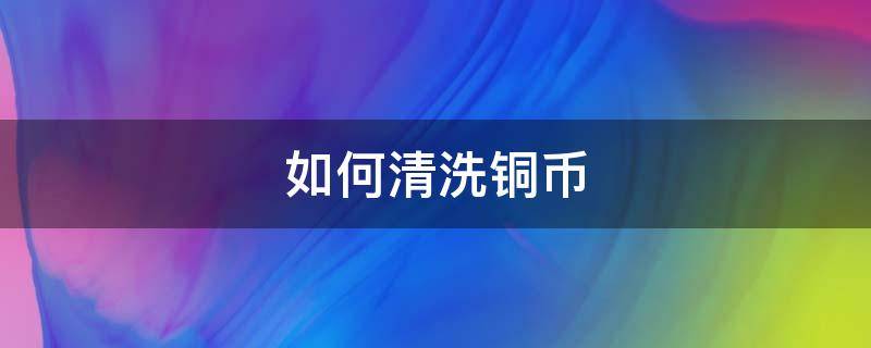 如何清洗铜币 如何清洗铜币并不损伤铜币