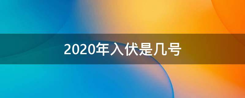 2020年入伏是几号（2020年几号进伏）